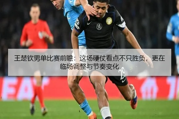 王楚钦男单比赛前瞻：这场硬仗看点不只胜负，更在临场调整与节奏变化